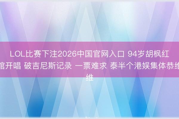 LOL比赛下注2026中国官网入口 94岁胡枫红馆开唱 破吉尼斯记录 一票难求 泰半个港娱集体恭维