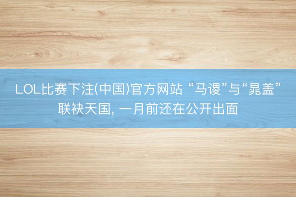 LOL比赛下注(中国)官方网站 “马谡”与“晁盖”联袂天国,