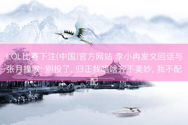 LOL比赛下注(中国)官方网站 李小冉发文回话与张月撞歌: 别投了, 归正我唱啥齐不美妙, 我不配