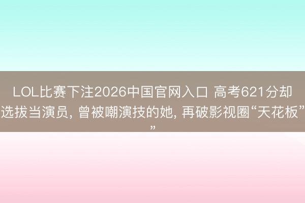 LOL比赛下注2026中国官网入口 高考621分却选拔当演员， 曾被嘲演技的她， 再破影视圈“天花板”