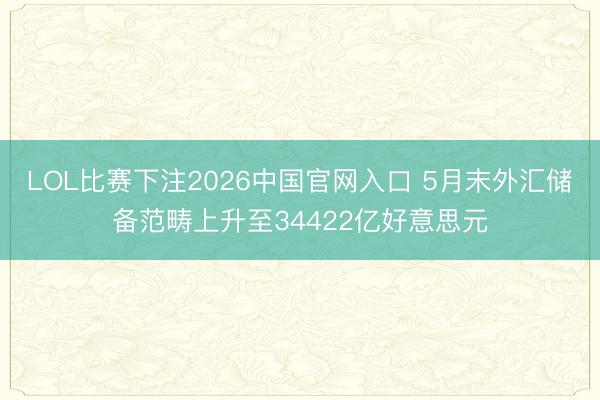 LOL比赛下注2026中国官网入口 5月末外汇储备范畴上升至34422亿好意思元
