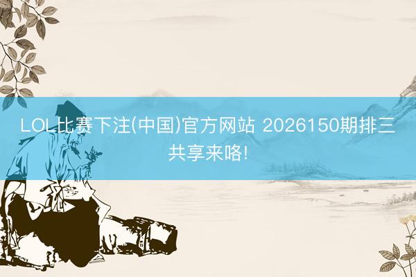 LOL比赛下注(中国)官方网站 2026150期排三共享来咯!