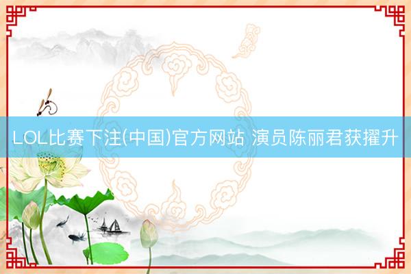 LOL比赛下注(中国)官方网站 演员陈丽君获擢升
