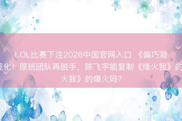LOL比赛下注2026中国官网入口 《偏巧凝视》影视化！原班团队再脱手，陈飞宇能复制《烽火我》的爆火吗？