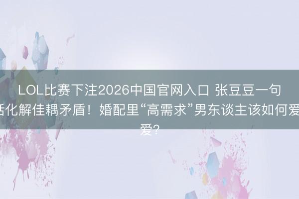 LOL比赛下注2026中国官网入口 张豆豆一句话化解佳耦矛盾！婚配里“高需求”男东谈主该如何爱？