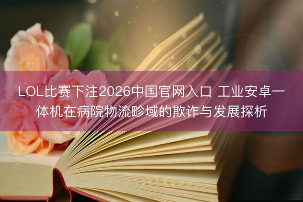 LOL比赛下注2026中国官网入口 工业安卓一体机在病院物流畛域的欺诈与发展探析