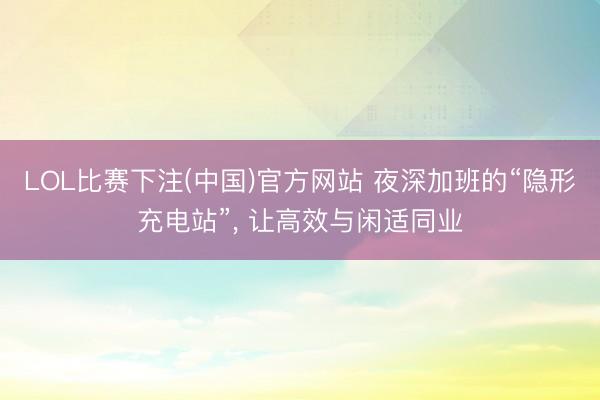 LOL比赛下注(中国)官方网站 夜深加班的“隐形充电站”， 让高效与闲适同业
