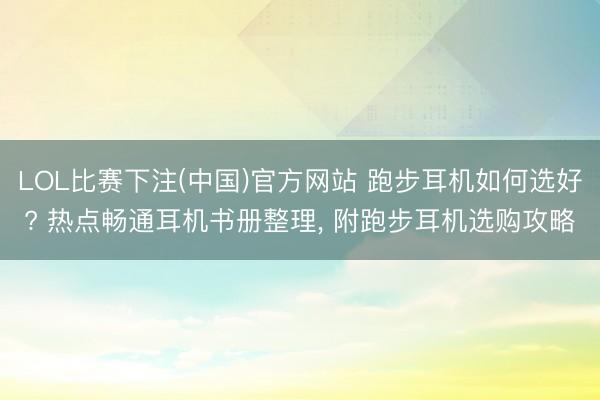 LOL比赛下注(中国)官方网站 跑步耳机如何选好? 热点畅通耳机书册整理， 附跑步耳机选购攻略