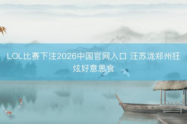 LOL比赛下注2026中国官网入口 汪苏泷郑州狂炫好意思食