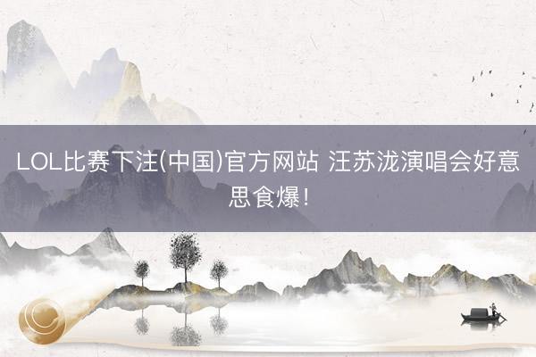 LOL比赛下注(中国)官方网站 汪苏泷演唱会好意思食爆！