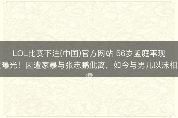 LOL比赛下注(中国)官方网站 56岁孟庭苇现状曝光！因遭家暴与张志鹏仳离，如今与男儿以沫相濡