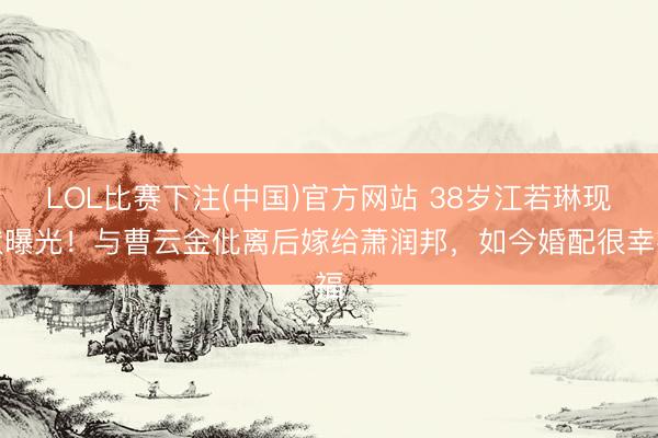 LOL比赛下注(中国)官方网站 38岁江若琳现状曝光!与曹云金仳离后嫁给萧润邦,如今婚配很幸福