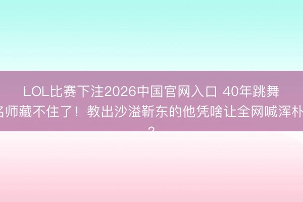 LOL比赛下注2026中国官网入口 40年跳舞名师藏不住了!教出沙溢靳东的他凭啥让全网喊浑朴?