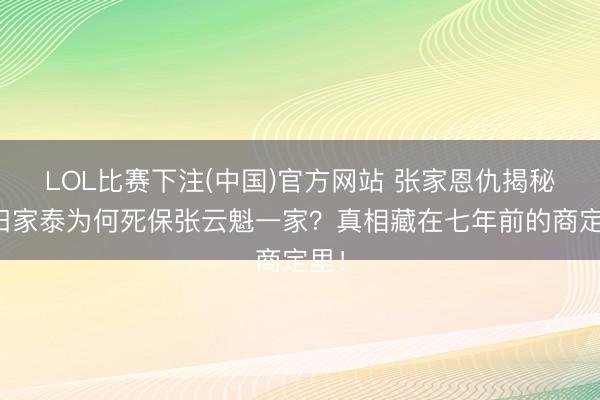 LOL比赛下注(中国)官方网站 张家恩仇揭秘:田家泰为何死保张云魁一家?真相藏在七年前的商定里!