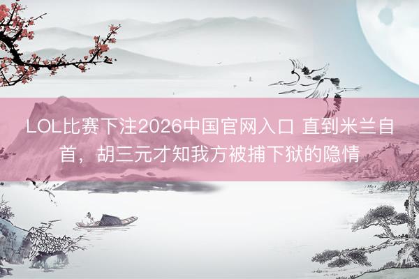 LOL比赛下注2026中国官网入口 直到米兰自首，胡三元才知我方被捕下狱的隐情