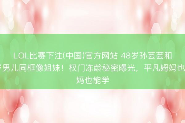 LOL比赛下注(中国)官方网站 48岁孙芸芸和26岁男儿同框像姐妹！权门冻龄秘密曝光，平凡姆妈也能学