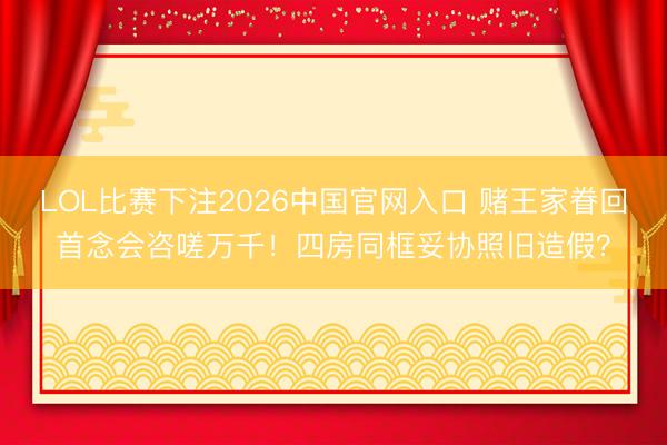 LOL比赛下注2026中国官网入口 赌王家眷回首念会咨嗟万千！四房同框妥协照旧造假？