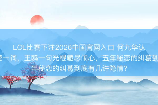 LOL比赛下注2026中国官网入口 何九华认女却对生母不赞一词，王鸥一句光棍藏尽闹心，五年秘恋的纠葛到底有几许隐情？