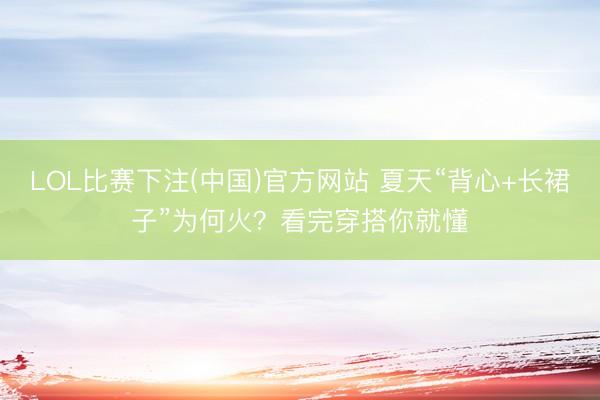 LOL比赛下注(中国)官方网站 夏天“背心+长裙子”为何火?看完穿搭你就懂