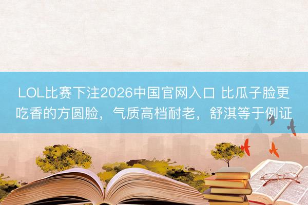 LOL比赛下注2026中国官网入口 比瓜子脸更吃香的方圆脸，气质高档耐老，舒淇等于例证