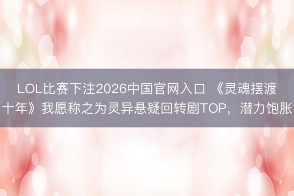 LOL比赛下注2026中国官网入口 《灵魂摆渡十年》我愿称之为灵异悬疑回转剧TOP，潜力饱胀