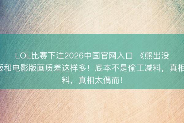 LOL比赛下注2026中国官网入口 《熊出没》电视版和电影版画质差这样多！底本不是偷工减料，真相太偶而！