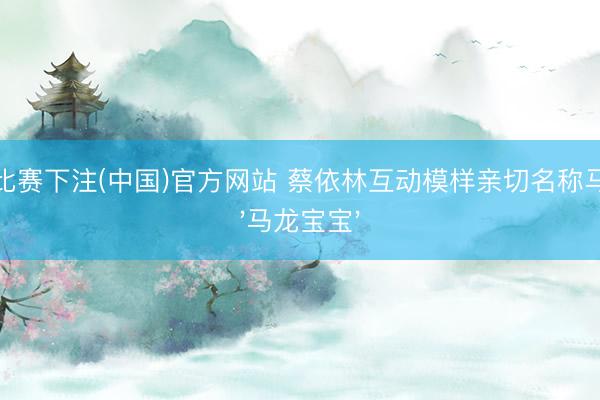 LOL比赛下注(中国)官方网站 蔡依林互动模样亲切名称马龙为'马龙宝宝'