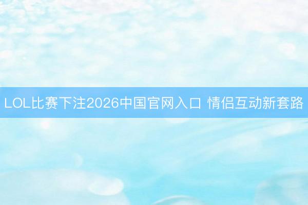 LOL比赛下注2026中国官网入口 情侣互动新套路