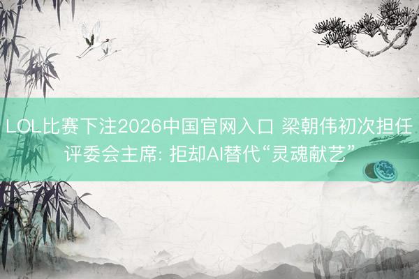 LOL比赛下注2026中国官网入口 梁朝伟初次担任评委会主席: 拒却AI替代“灵魂献艺”
