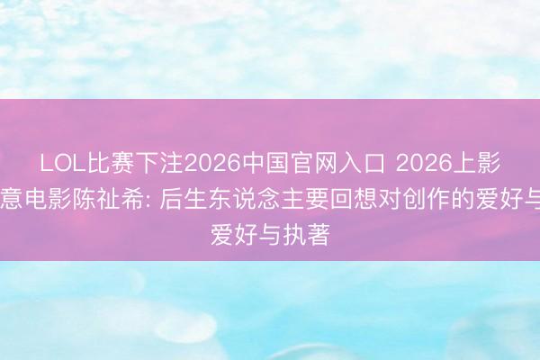 LOL比赛下注2026中国官网入口 2026上影节|儒意电影陈祉希: 后生东说念主要回想对创作的爱好与执著