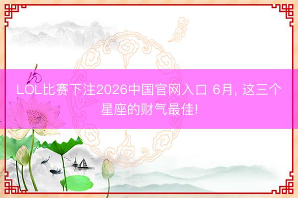 LOL比赛下注2026中国官网入口 6月, 这三个星座的财气最佳!