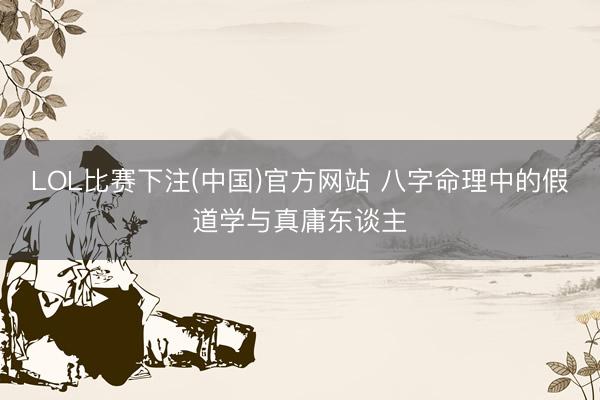 LOL比赛下注(中国)官方网站 八字命理中的假道学与真庸东谈主