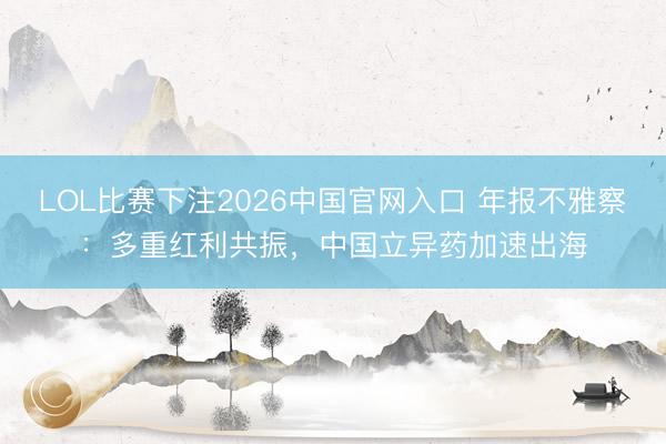 LOL比赛下注2026中国官网入口 年报不雅察：多重红利共振，中国立异药加速出海