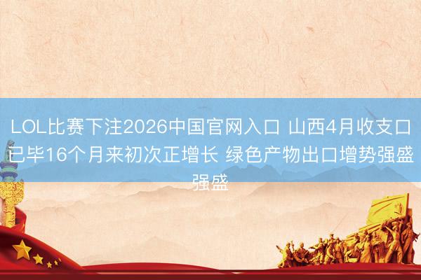 LOL比赛下注2026中国官网入口 山西4月收支口已毕16个月来初次正增长 绿色产物出口增势强盛
