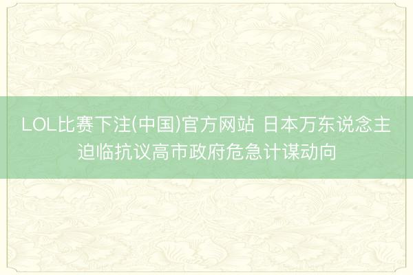 LOL比赛下注(中国)官方网站 日本万东说念主迫临抗议高市政府危急计谋动向