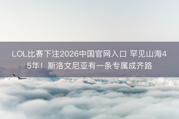 LOL比赛下注2026中国官网入口 罕见山海45年!斯洛文尼亚有一条专属成齐路