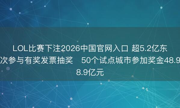 LOL比赛下注2026中国官网入口 超5.2亿东谈主次参与有奖发票抽奖　50个试点城市参加奖金48.9亿元