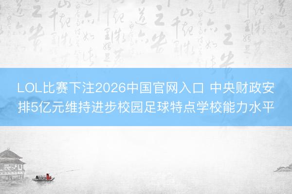 LOL比赛下注2026中国官网入口 中央财政安排5亿元维持进步校园足球特点学校能力水平