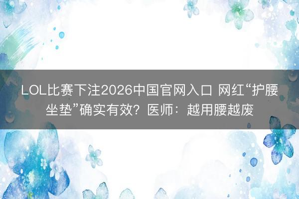 LOL比赛下注2026中国官网入口 网红“护腰坐垫”确实有效？医师：越用腰越废