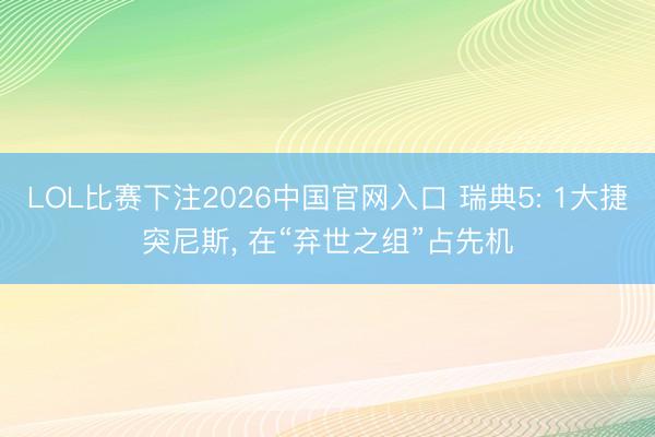 LOL比赛下注2026中国官网入口 瑞典5: 1大捷突尼斯, 在“弃世之组”占先机