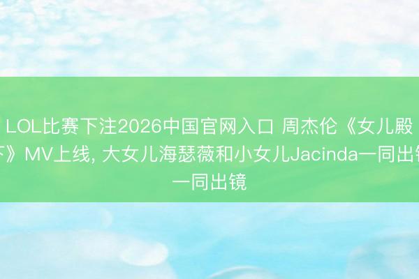 LOL比赛下注2026中国官网入口 周杰伦《女儿殿下》MV上线, 大女儿海瑟薇和小女儿Jacinda一同出镜