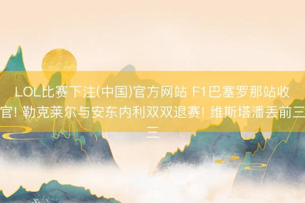 LOL比赛下注(中国)官方网站 F1巴塞罗那站收官! 勒克莱尔与安东内利双双退赛! 维斯塔潘丢前三