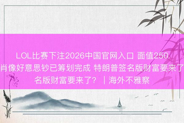 LOL比赛下注2026中国官网入口 面值250好意思元！印制肖像好意思钞已筹划完成 特朗普签名版财富要来了？｜海外不雅察