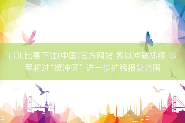 LOL比赛下注(中国)官方网站 黎以冲破抓续 以军超过“缓冲区” 进一步扩猛报复范围