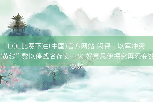 LOL比赛下注(中国)官方网站 闪评｜以军冲突“黄线” 黎以停战名存实一火 好意思伊探究再添变数