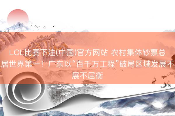 LOL比赛下注(中国)官方网站 农村集体钞票总量位居世界第一！广东以“百千万工程”破局区域发展不屈衡