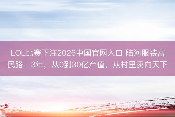 LOL比赛下注2026中国官网入口 陆河服装富民路:3年,从0到30亿产值,从村里卖向天下
