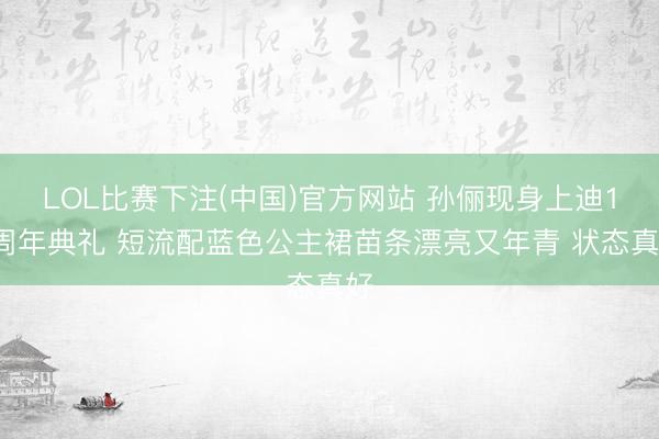 LOL比赛下注(中国)官方网站 孙俪现身上迪10周年典礼 短流配蓝色公主裙苗条漂亮又年青 状态真好