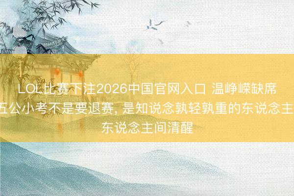 LOL比赛下注2026中国官网入口 温峥嵘缺席浪姐7五公小考不是要退赛, 是知说念孰轻孰重的东说念主间清醒
