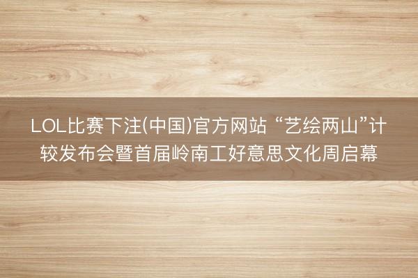 LOL比赛下注(中国)官方网站 “艺绘两山”计较发布会暨首届岭南工好意思文化周启幕